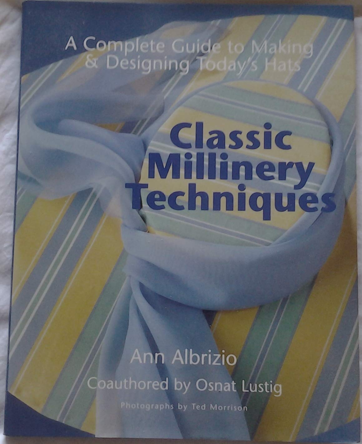 Classic Millinery Techniques: A Complete Guide to Making & Designing Today's Hats Albrizio, Ann; Lustig, Osnat and Morrison, Ted
